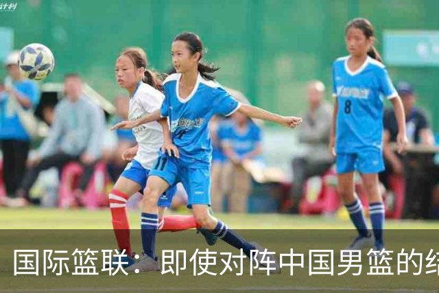 国际篮联：即使对阵中国男篮的结果不尽如人意，日本队也不会被淘汰