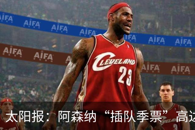 太阳报：阿森纳“插队季票”高达3.5万镑 世界杯已获补偿70余万