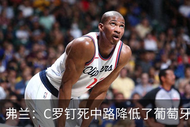 弗兰：C罗钉死中路降低了葡萄牙威胁，他要积极拉边才能解决问题