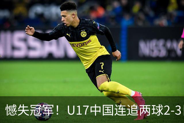 憾失冠军！U17中国连追两球2-3日本 万项破门赵松源替补造点+点射