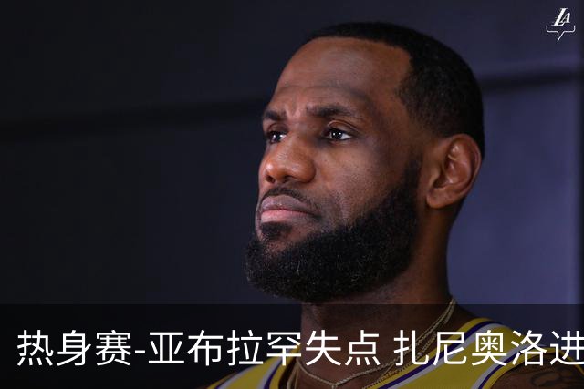 热身赛-亚布拉罕失点 扎尼奥洛进球 罗马2-0连胜