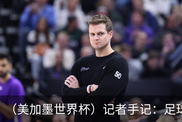 （美加墨世界杯）记者手记：足球在美国，熟悉又陌生
