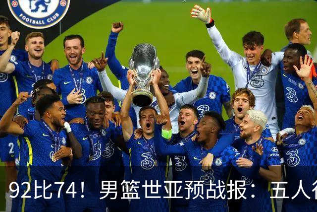92比74！男篮世亚预战报：五人得分上双 , 生死战爆发 , 中国男篮晋级